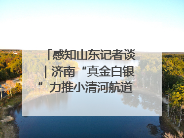 感知山东记者谈｜济南“真金白银”力推小清河航道 黄金水道激活区域经济新动能