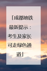 成都地铁最新提示：考生及家长可走绿色通道