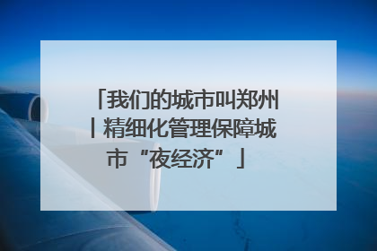 我们的城市叫郑州丨精细化管理保障城市“夜经济”
