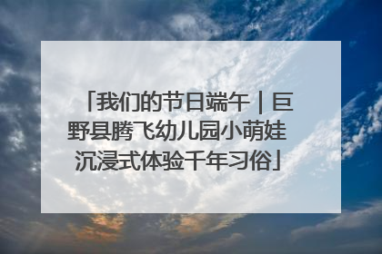我们的节日端午｜巨野县腾飞幼儿园小萌娃沉浸式体验千年习俗