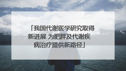 我国代谢医学研究取得新进展 为肥胖及代谢疾病治疗提供新路径