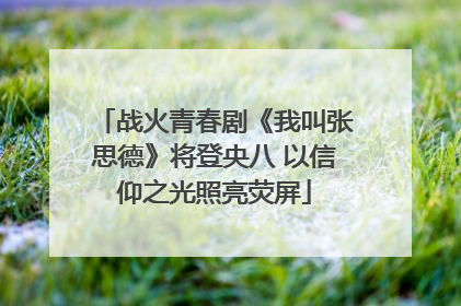 战火青春剧《我叫张思德》将登央八 以信仰之光照亮荧屏