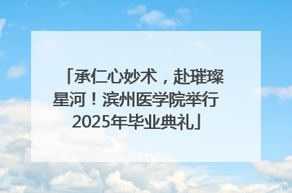 承仁心妙术，赴璀璨星河！滨州医学院举行2025年毕业典礼