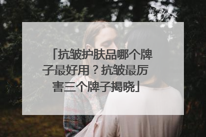抗皱护肤品哪个牌子最好用？抗皱最厉害三个牌子揭晓