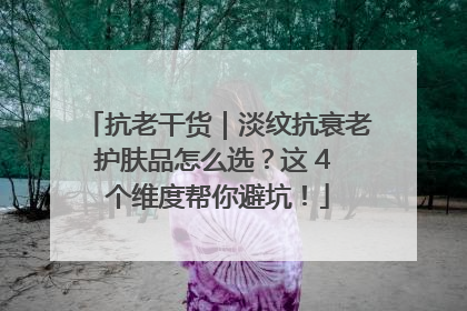抗老干货｜淡纹抗衰老护肤品怎么选？这 4 个维度帮你避坑！
