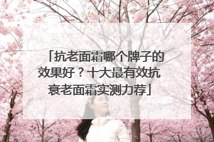 抗老面霜哪个牌子的效果好？十大最有效抗衰老面霜实测力荐