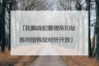 抚顺战犯管理所旧址陈列馆恢复对外开放
