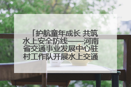 护航童年成长 共筑水上安全防线——河南省交通事业发展中心驻村工作队开展水上交通安全知识进校园活动