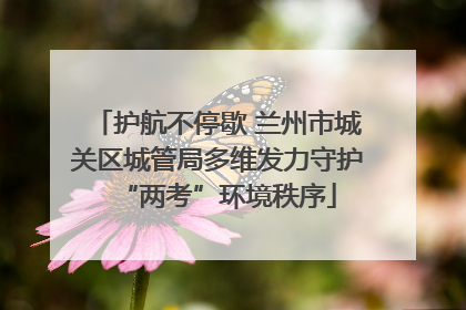 护航不停歇 兰州市城关区城管局多维发力守护“两考”环境秩序