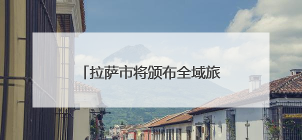 拉萨市将颁布全域旅游发展地方性法规 促进文旅产业大发展