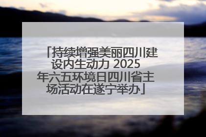持续增强美丽四川建设内生动力 2025年六五环境日四川省主场活动在遂宁举办
