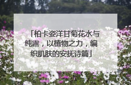 柏卡姿洋甘菊花水与纯露，以植物之力，编织肌肤的安抚诗篇