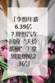 李想年薪6.39亿？理想汽车回应“天价薪酬”！拿到需倒贴2.3亿