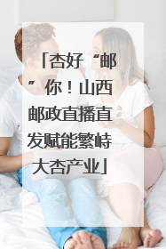杏好“邮”你！山西邮政直播直发赋能繁峙大杏产业
