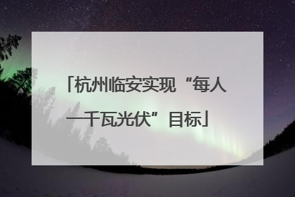 杭州临安实现“每人一千瓦光伏”目标
