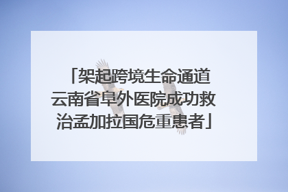 架起跨境生命通道 云南省阜外医院成功救治孟加拉国危重患者
