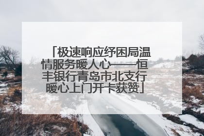 极速响应纾困局温情服务暖人心——恒丰银行青岛市北支行暖心上门开卡获赞