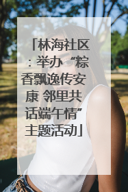 林海社区：举办“粽香飘逸传安康 邻里共话端午情”主题活动