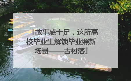 故事感十足，这所高校毕业生解锁毕业照新场景——古村落