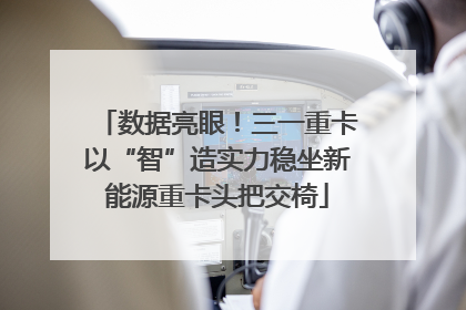 数据亮眼！三一重卡以“智”造实力稳坐新能源重卡头把交椅