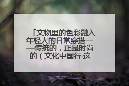 文物里的色彩融入年轻人的日常穿搭——传统的，正是时尚的（文化中国行·这些美 很中国）