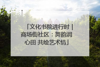 文化书院进行时｜商场街社区：舞韵润心田 共绘艺术情
