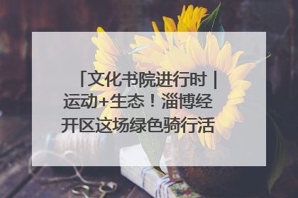 文化书院进行时｜运动+生态！淄博经开区这场绿色骑行活动点燃城市活力