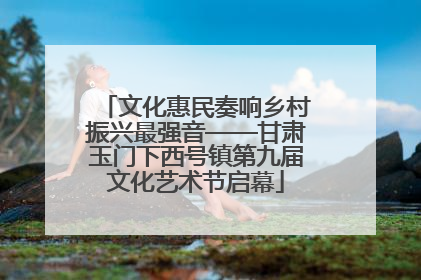 文化惠民奏响乡村振兴最强音——甘肃玉门下西号镇第九届文化艺术节启幕