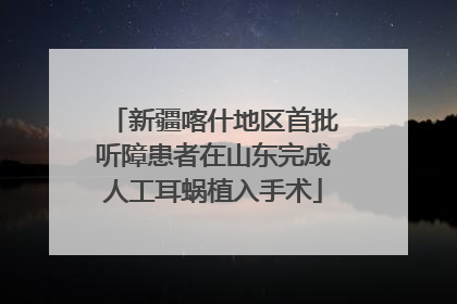 新疆喀什地区首批听障患者在山东完成人工耳蜗植入手术