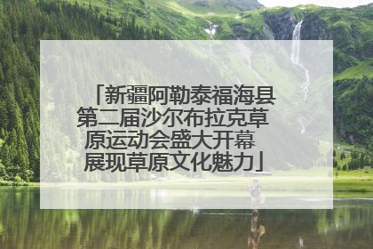 新疆阿勒泰福海县第二届沙尔布拉克草原运动会盛大开幕 展现草原文化魅力