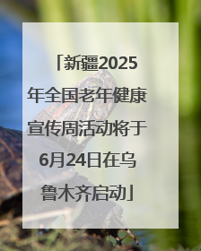 新疆2025年全国老年健康宣传周活动将于6月24日在乌鲁木齐启动