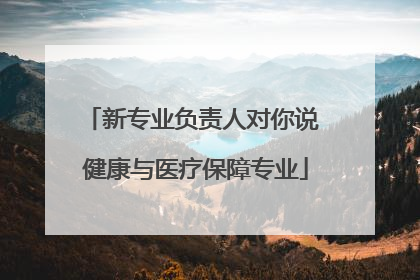 新专业负责人对你说 健康与医疗保障专业