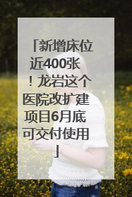 新增床位近400张！龙岩这个医院改扩建项目6月底可交付使用