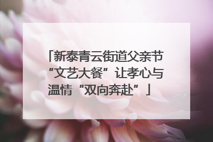 新泰青云街道父亲节“文艺大餐”让孝心与温情“双向奔赴”