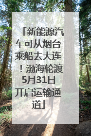 新能源汽车可从烟台乘船去大连！渤海轮渡5月31日开启运输通道