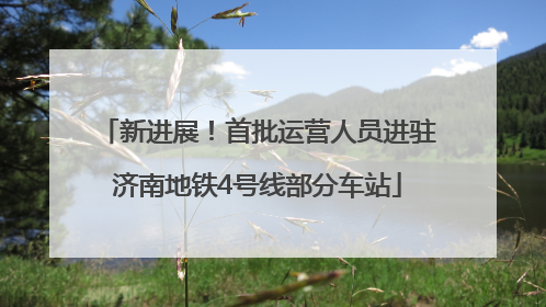 新进展！首批运营人员进驻济南地铁4号线部分车站