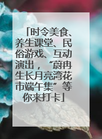 时令美食、养生课堂、民俗游戏、互动演出，“蔚冉生长月亮湾花市端午集”等你来打卡