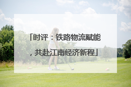 时评：铁路物流赋能，共赴江南经济新程