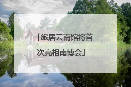 旅居云南馆将首次亮相南博会