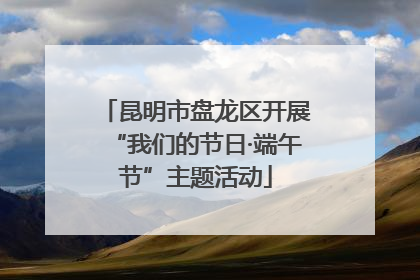 昆明市盘龙区开展“我们的节日·端午节”主题活动