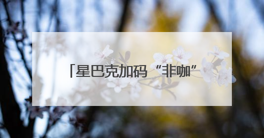 星巴克加码“非咖”场景，亲民新价格打了一场“价值战”