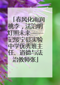 春风化雨润桃李，法治明灯照未来——记绥宁县实验中学优秀班主任、道德与法治教师张