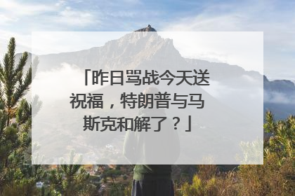 昨日骂战今天送祝福，特朗普与马斯克和解了？