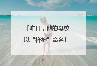 昨日，他的母校以“祥榕”命名