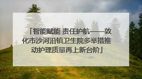 智能赋能 责任护航——敦化市沙河沿镇卫生院多举措推动护理质量再上新台阶