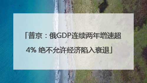 普京：俄GDP连续两年增速超4% 绝不允许经济陷入衰退