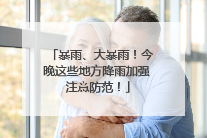 暴雨、大暴雨！今晚这些地方降雨加强 注意防范！