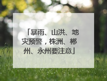 暴雨、山洪、地灾预警，株洲、郴州、永州要注意