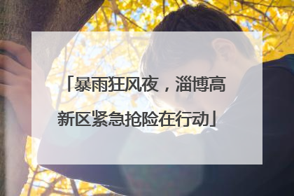 暴雨狂风夜，淄博高新区紧急抢险在行动