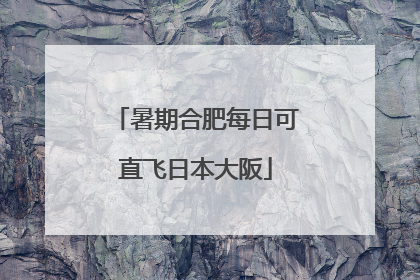 暑期合肥每日可直飞日本大阪
